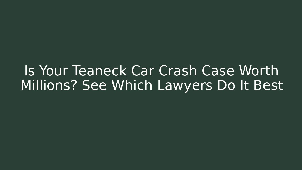 Is Your Teaneck Car Crash Case Worth Millions? See Which Lawyers Do It Best