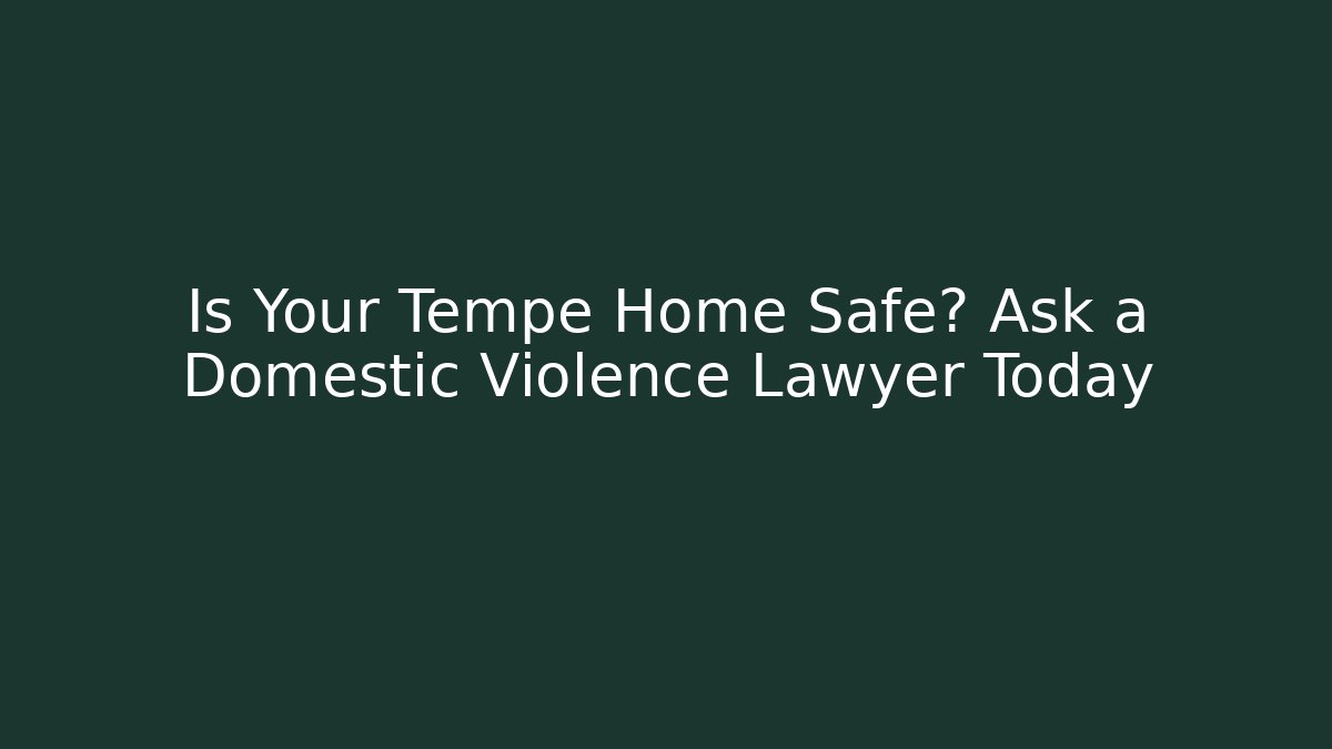 Is Your Tempe Home Safe? Ask a Domestic Violence Lawyer Today