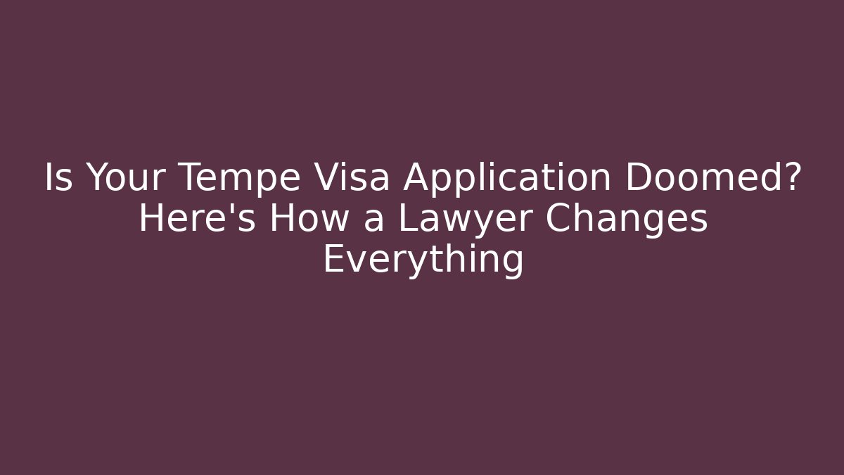 Is Your Tempe Visa Application Doomed? Here’s How a Lawyer Changes Everything
