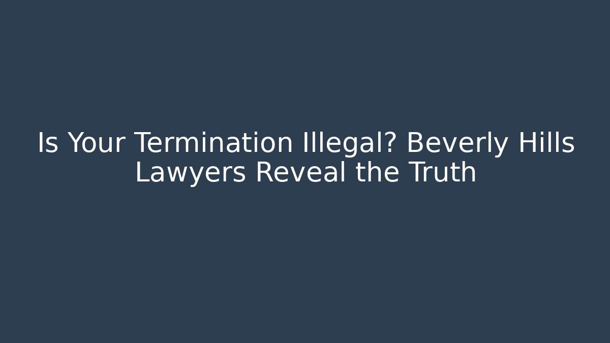 Is Your Termination Illegal? Beverly Hills Lawyers Reveal the Truth
