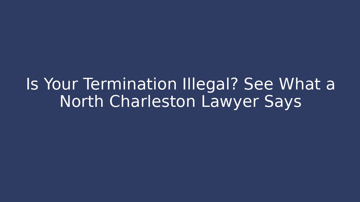Is Your Termination Illegal? See What a North Charleston Lawyer Says