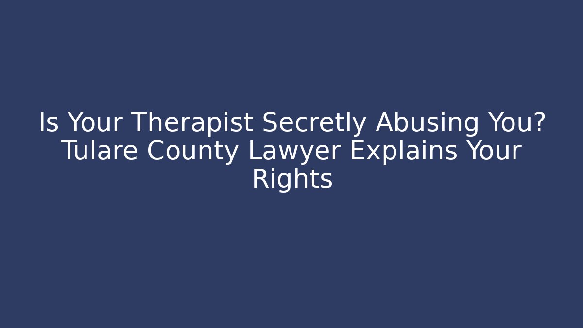 Is Your Therapist Secretly Abusing You? Tulare County Lawyer Explains Your Rights