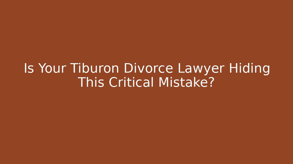 Is Your Tiburon Divorce Lawyer Hiding This Critical Mistake?