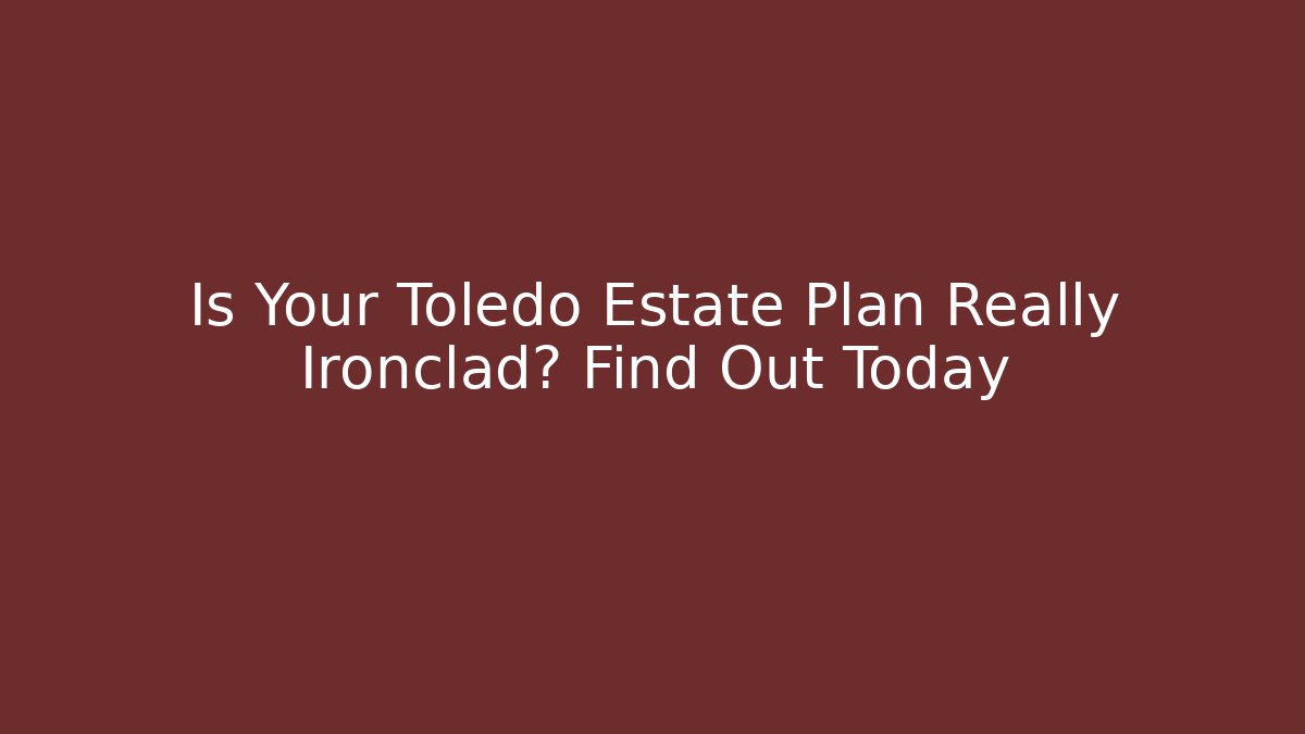 Is Your Toledo Estate Plan Really Ironclad? Find Out Today