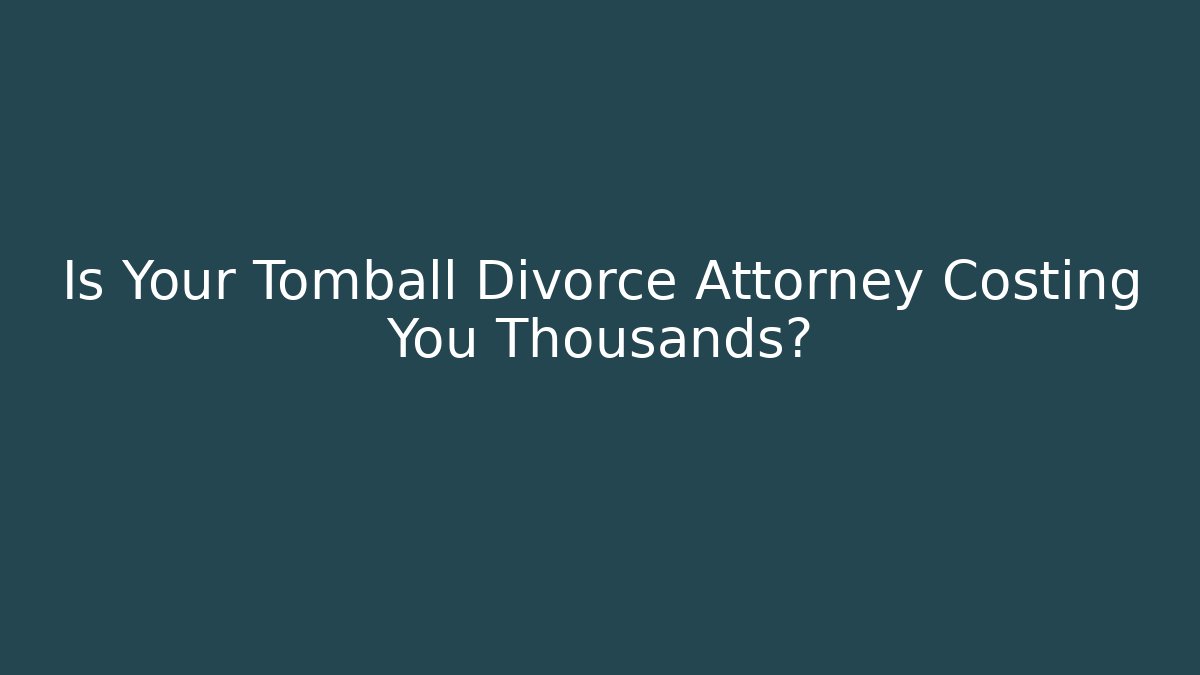 Is Your Tomball Divorce Attorney Costing You Thousands?