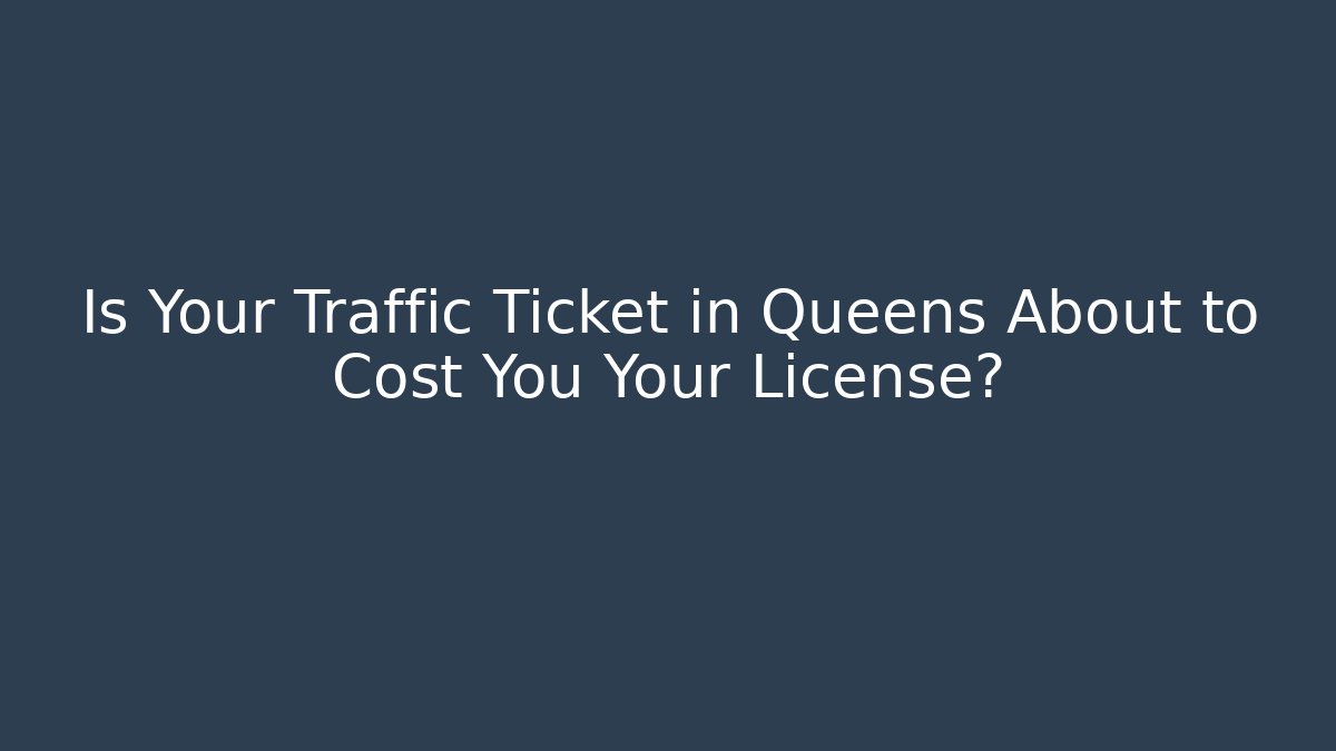 Is Your Traffic Ticket in Queens About to Cost You Your License?