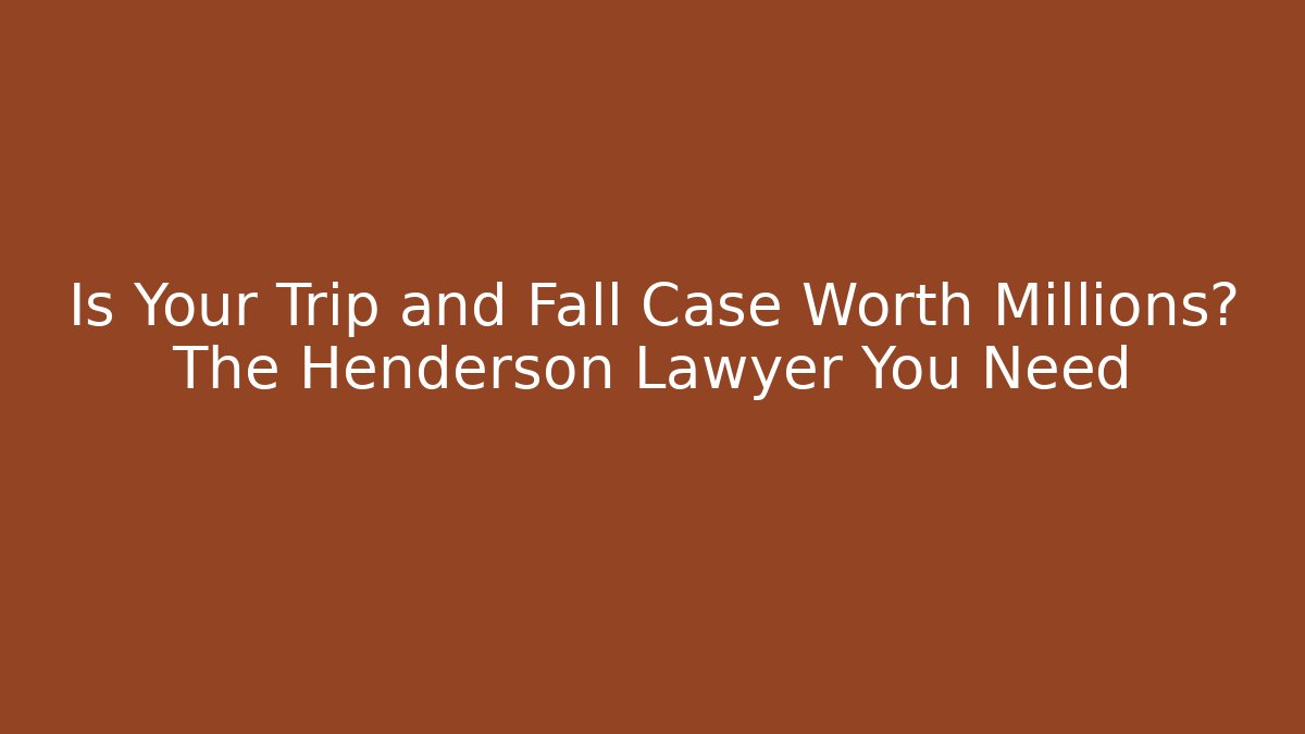 Is Your Trip and Fall Case Worth Millions? The Henderson Lawyer You Need