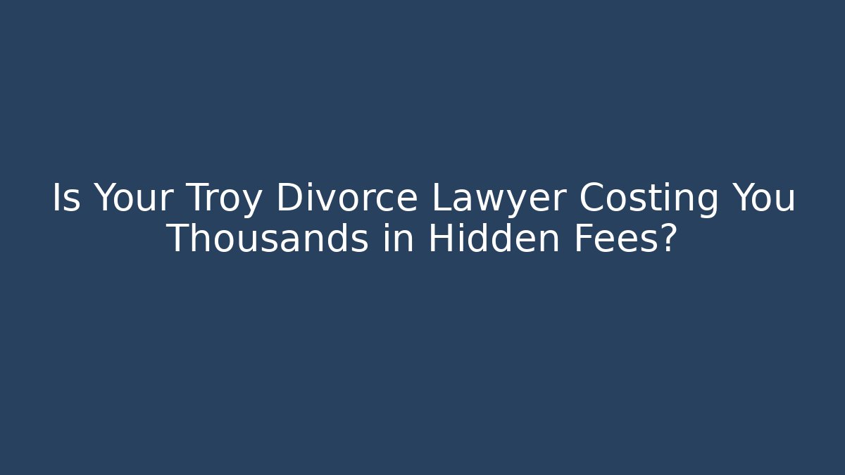 Is Your Troy Divorce Lawyer Costing You Thousands in Hidden Fees?