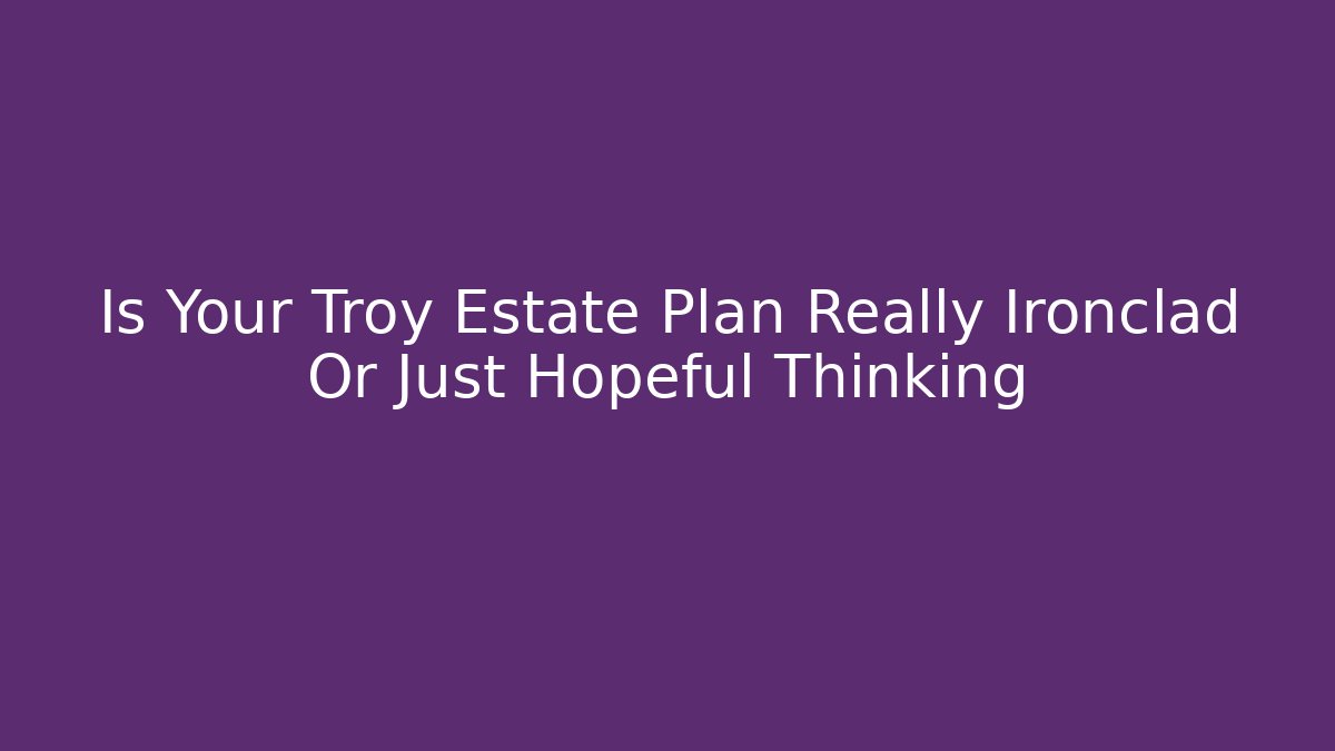 Is Your Troy Estate Plan Really Ironclad Or Just Hopeful Thinking - WealthxGroup