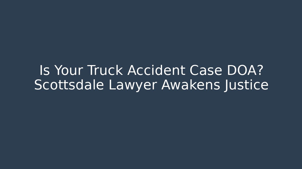 Is Your Truck Accident Case DOA? Scottsdale Lawyer Awakens Justice