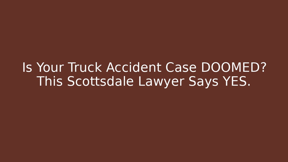 Is Your Truck Accident Case DOOMED? This Scottsdale Lawyer Says YES.