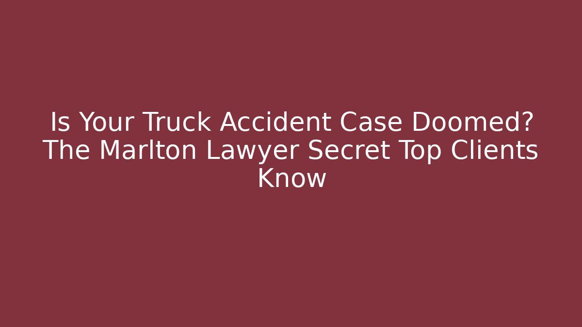 Is Your Truck Accident Case Doomed? The Marlton Lawyer Secret Top Clients Know
