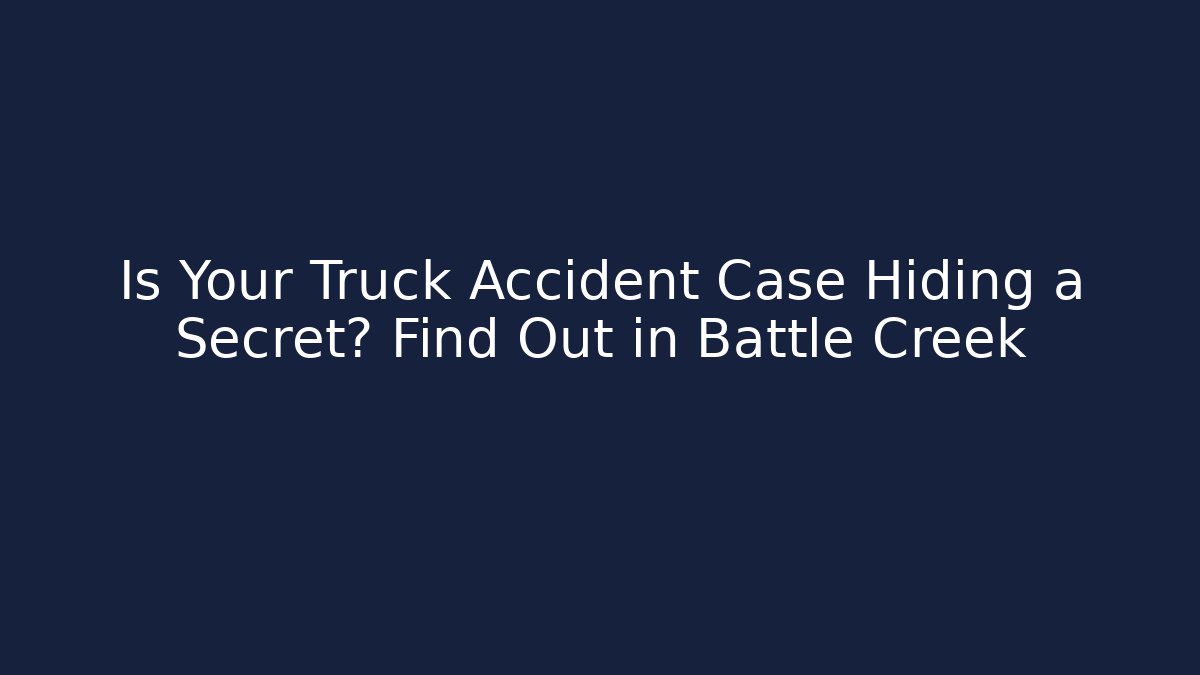Is Your Truck Accident Case Hiding a Secret? Find Out in Battle Creek