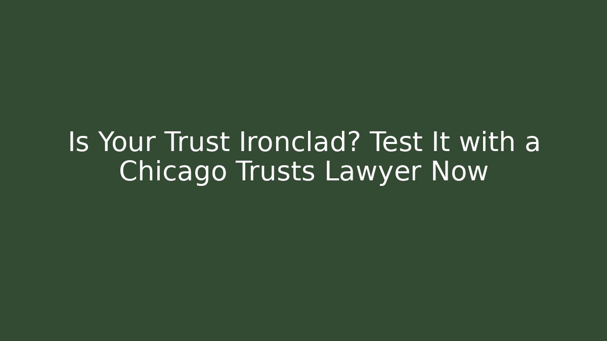 Is Your Trust Ironclad? Test It with a Chicago Trusts Lawyer Now