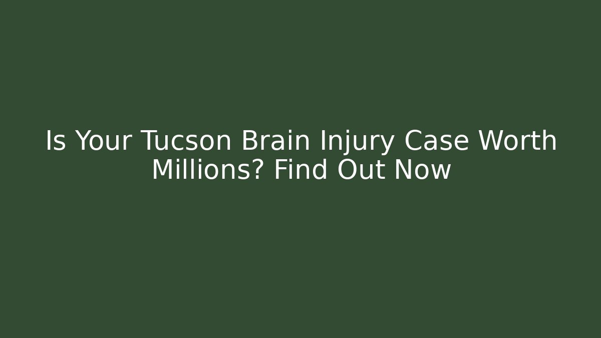 Is Your Tucson Brain Injury Case Worth Millions? Find Out Now