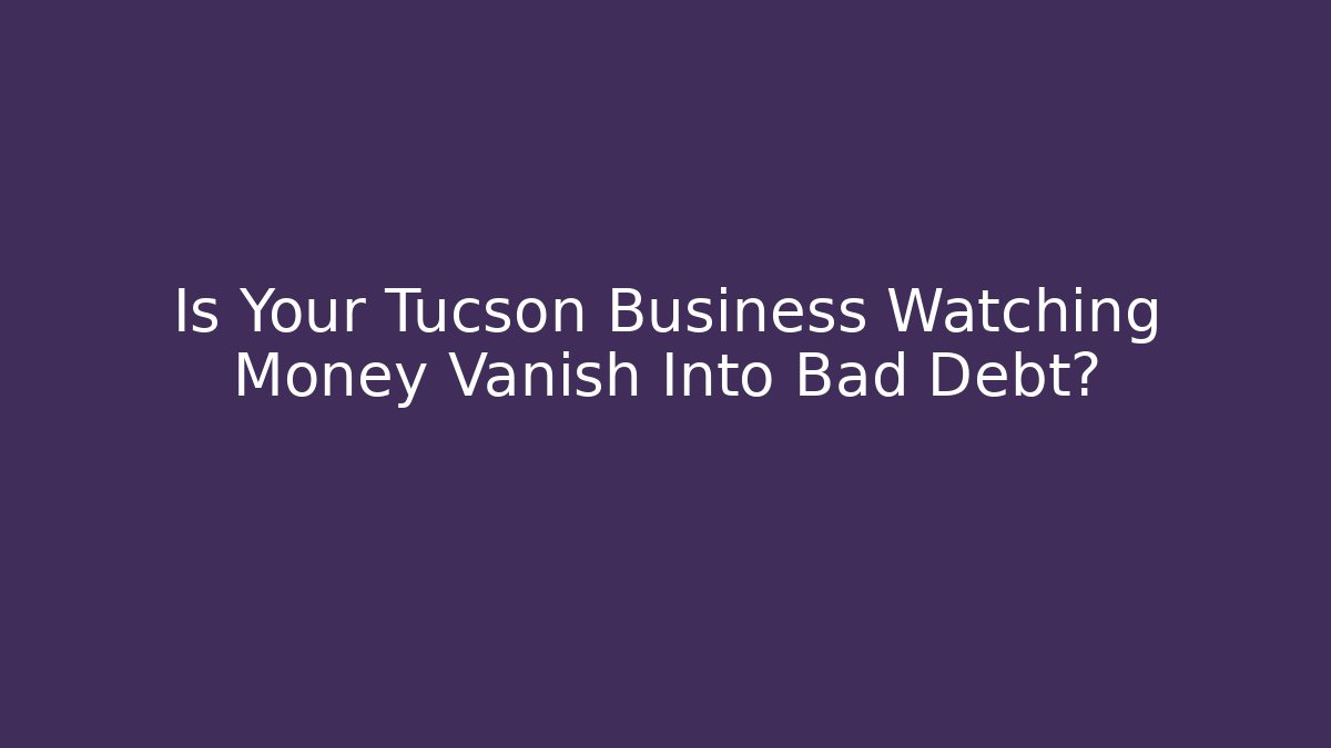 Is Your Tucson Business Watching Money Vanish Into Bad Debt?