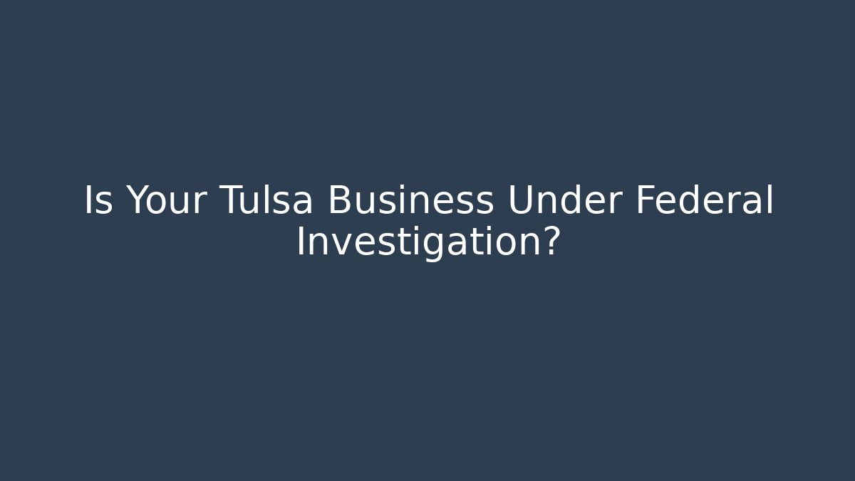 Is Your Tulsa Business Under Federal Investigation?