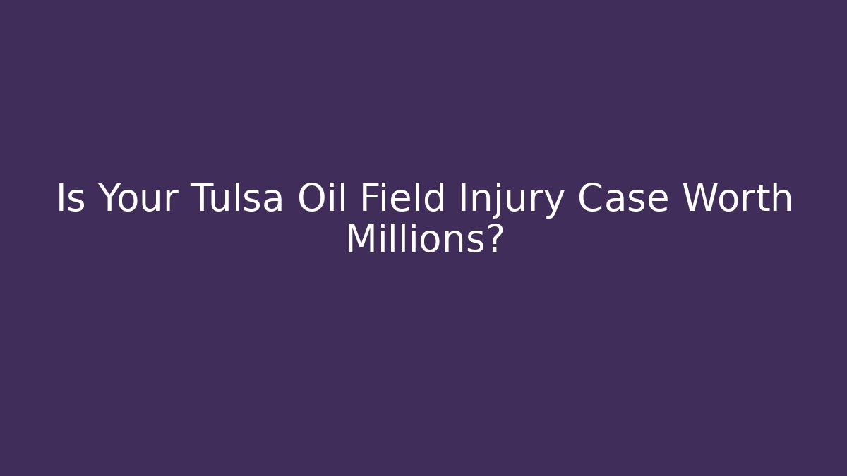 Is Your Tulsa Oil Field Injury Case Worth Millions?