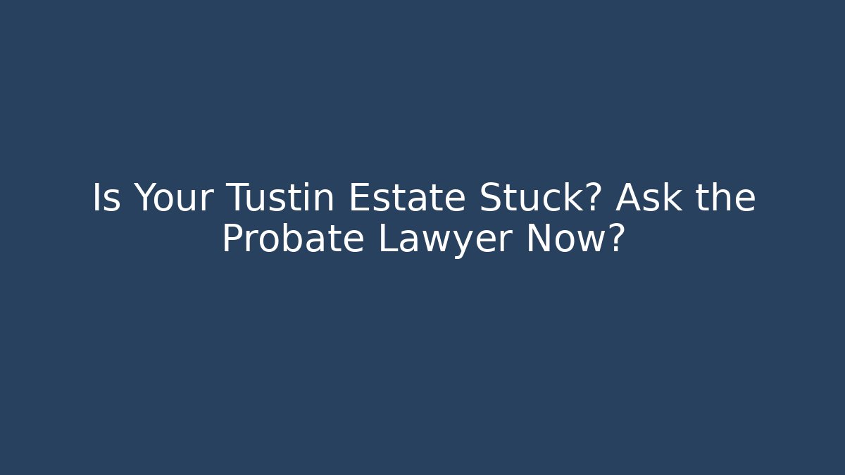 Is Your Tustin Estate Stuck? Ask the Probate Lawyer Now?