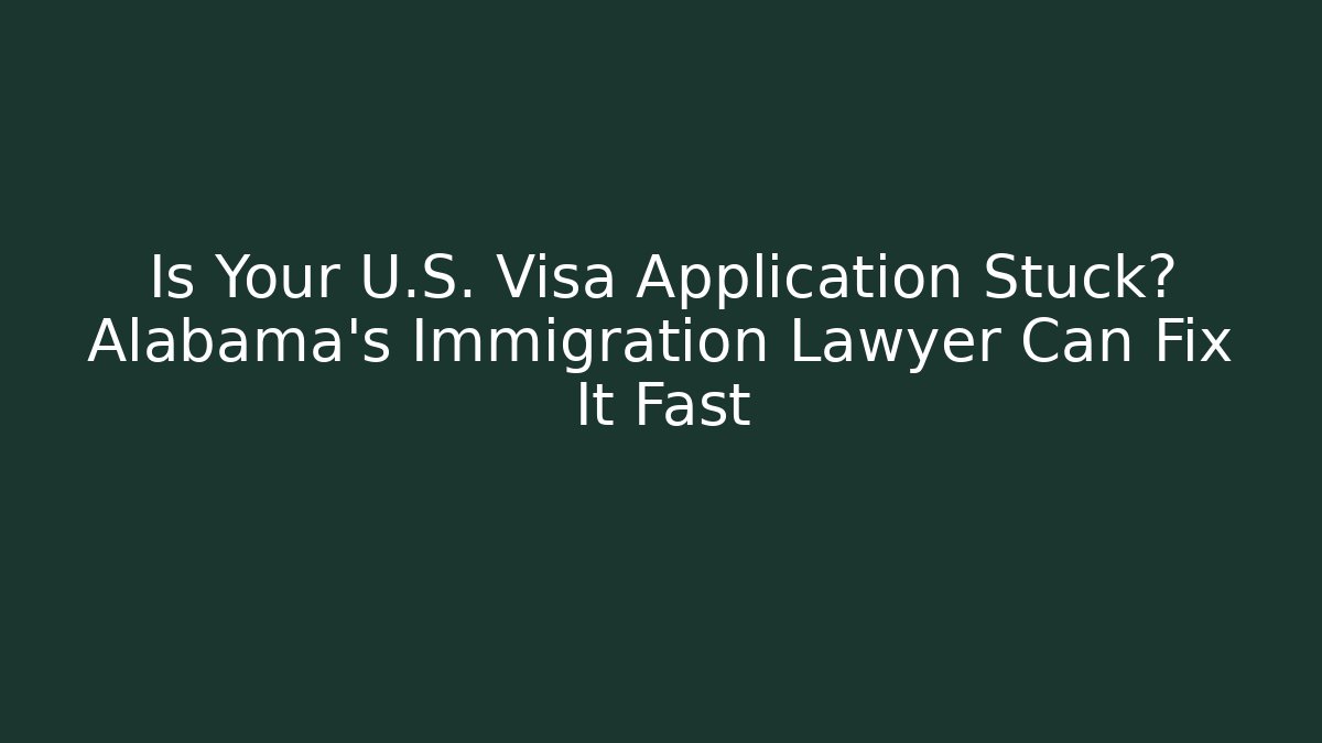 Is Your U.S. Visa Application Stuck? Alabama's Immigration Lawyer Can Fix It Fast