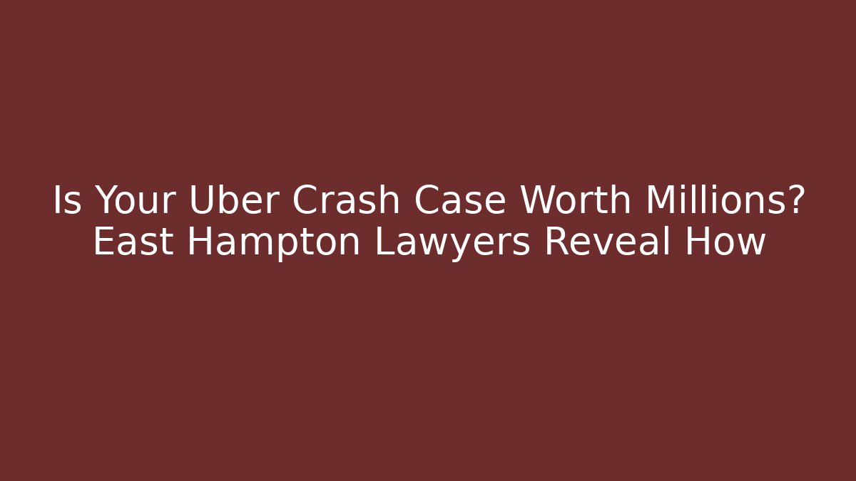 Is Your Uber Crash Case Worth Millions? East Hampton Lawyers Reveal How