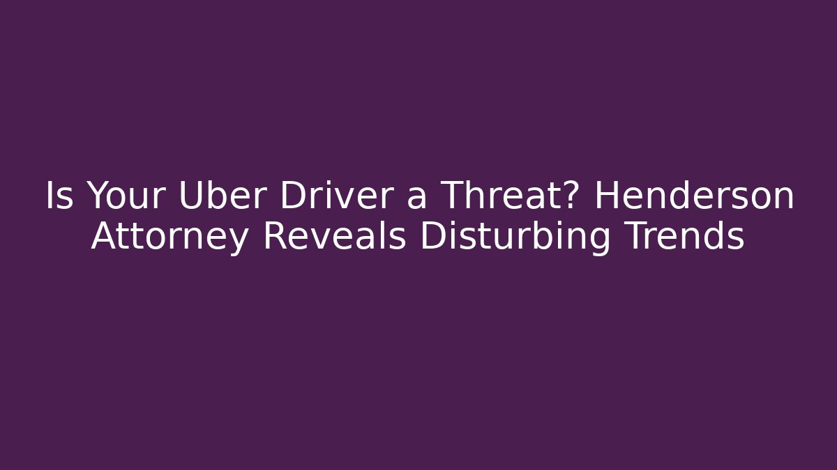Is Your Uber Driver a Threat? Henderson Attorney Reveals Disturbing Trends