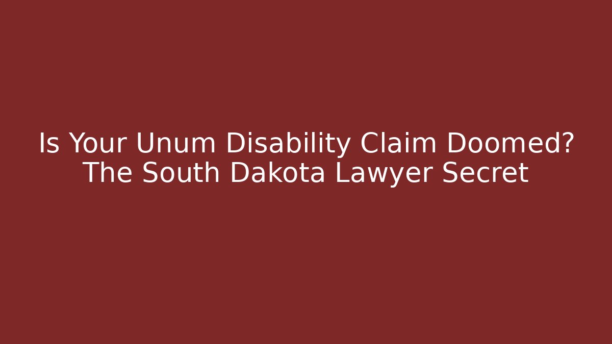 Is Your Unum Disability Claim Doomed? The South Dakota Lawyer Secret