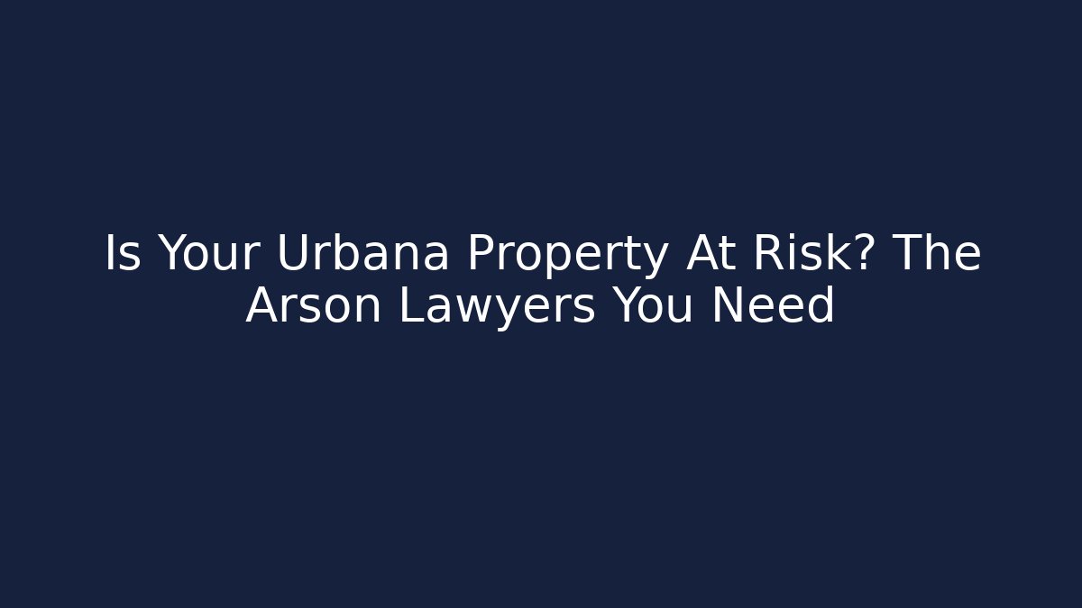 Is Your Urbana Property At Risk? The Arson Lawyers You Need