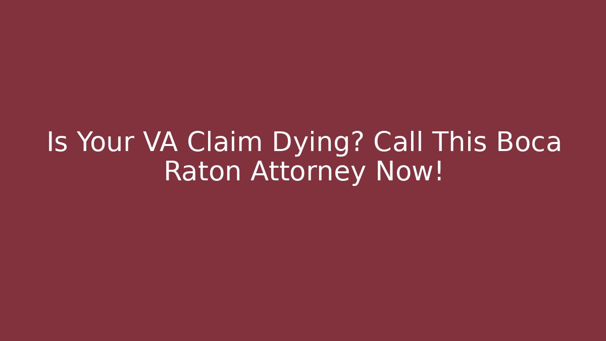 Is Your VA Claim Dying? Call This Boca Raton Attorney Now!