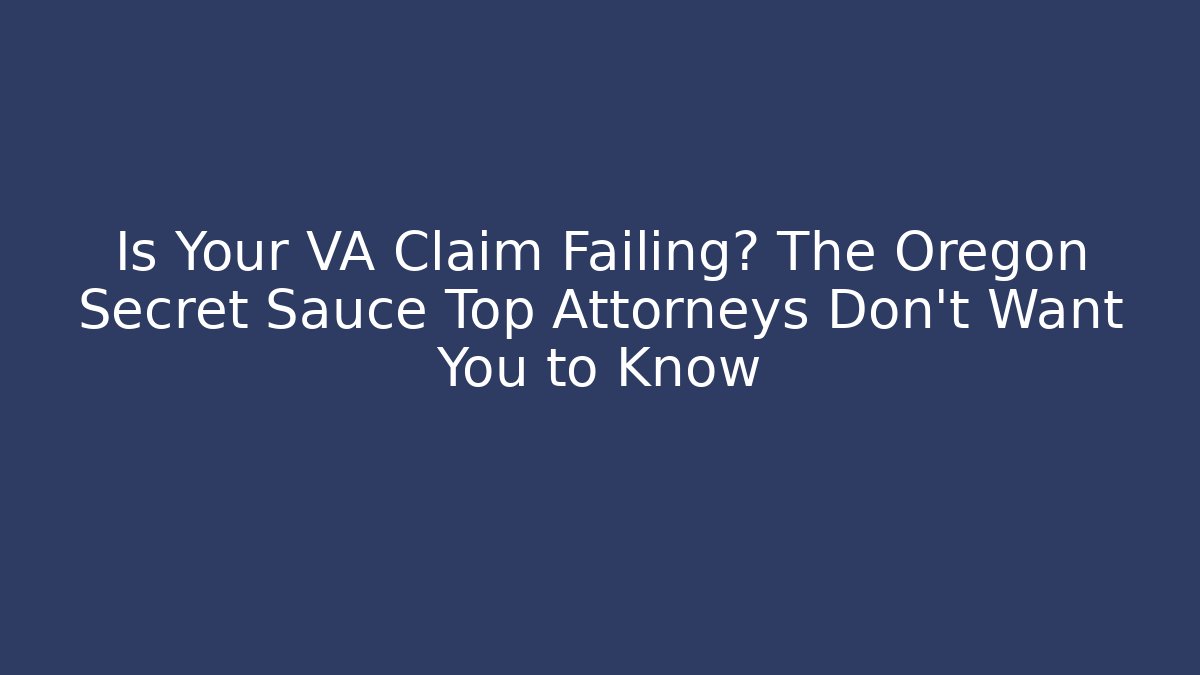 Is Your VA Claim Failing? The Oregon Secret Sauce Top Attorneys Don’t Want You to Know