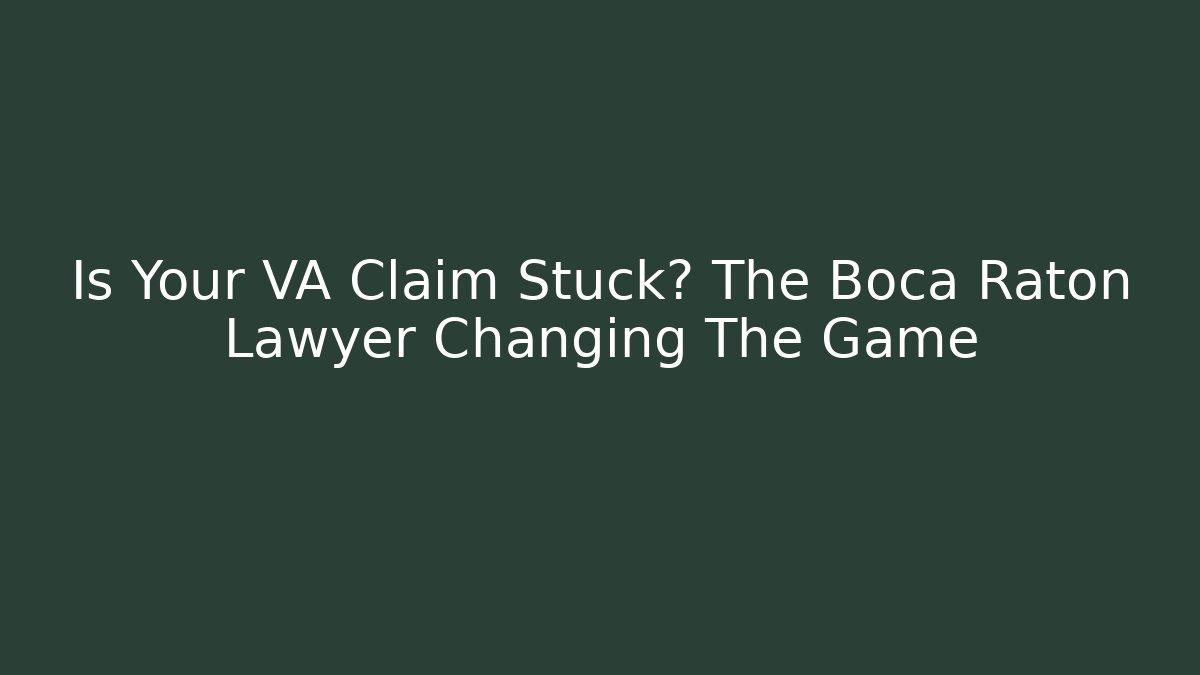 Is Your VA Claim Stuck? The Boca Raton Lawyer Changing The Game