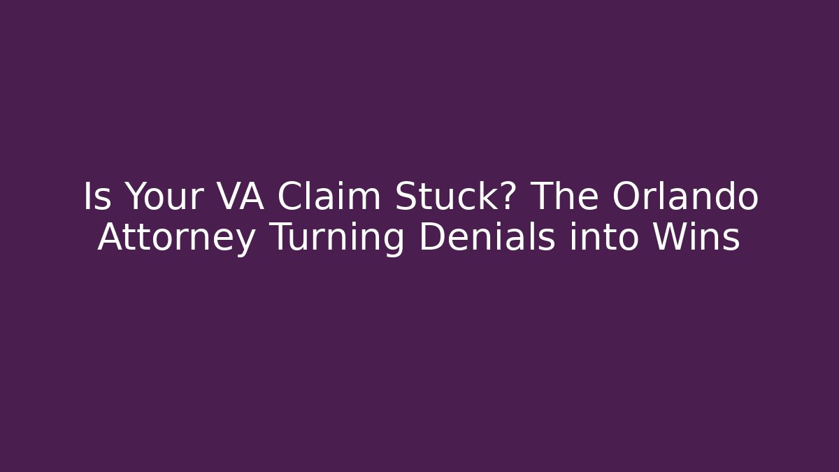 Is Your VA Claim Stuck? The Orlando Attorney Turning Denials into Wins