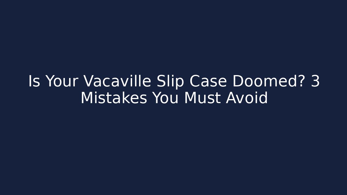 Is Your Vacaville Slip Case Doomed? 3 Mistakes You Must Avoid