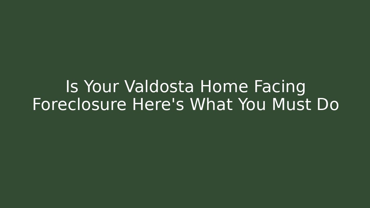Is Your Valdosta Home Facing Foreclosure Here's What You Must Do
