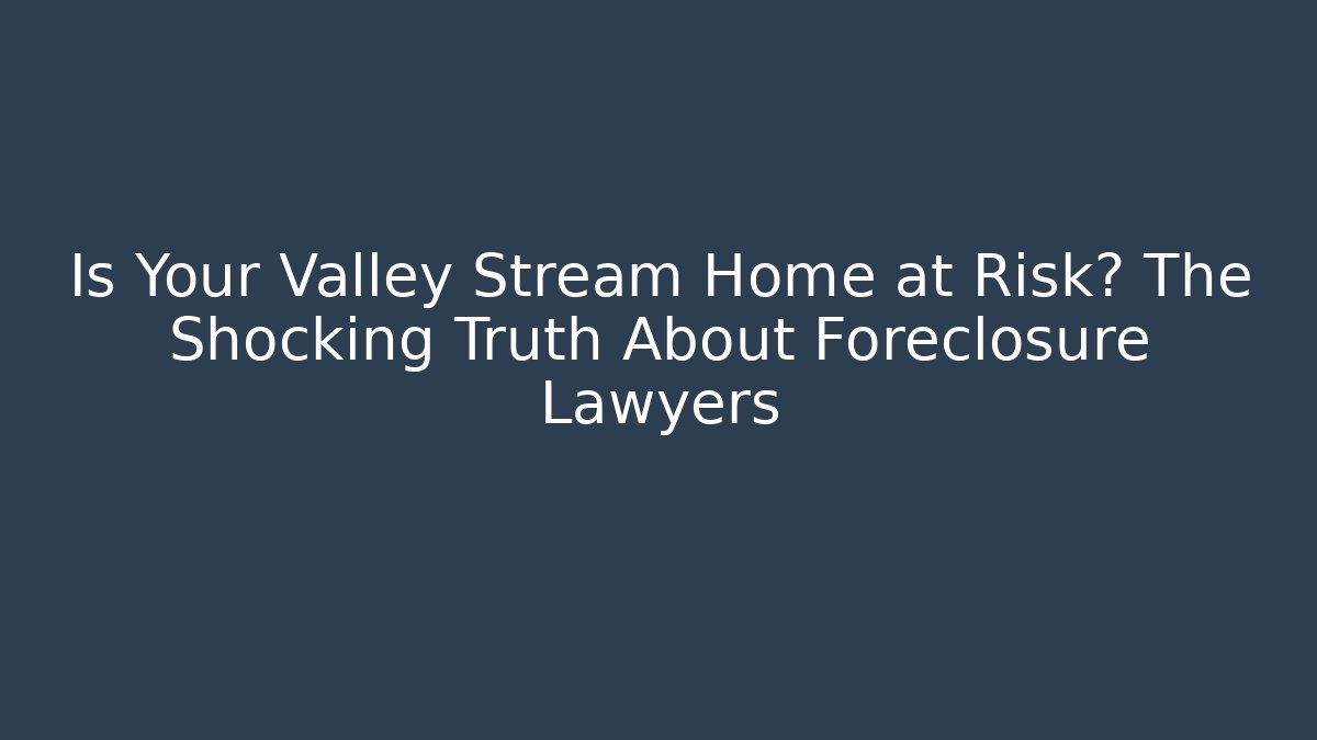Is Your Valley Stream Home at Risk? The Shocking Truth About Foreclosure Lawyers - WealthxGroup