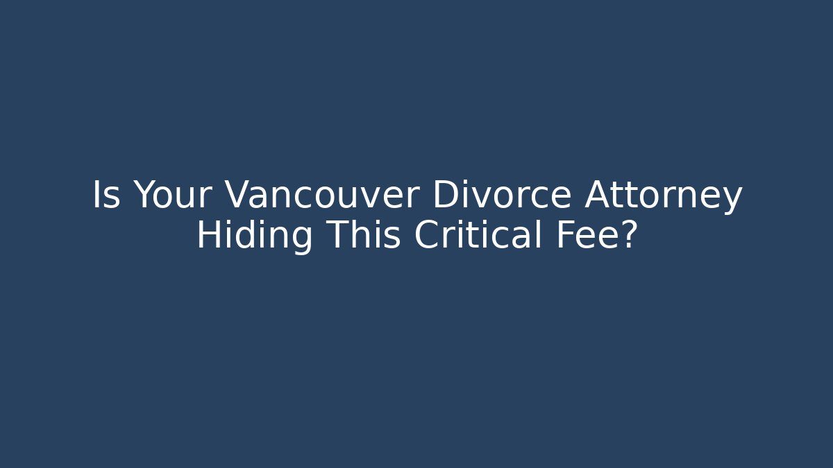 Is Your Vancouver Divorce Attorney Hiding This Critical Fee?