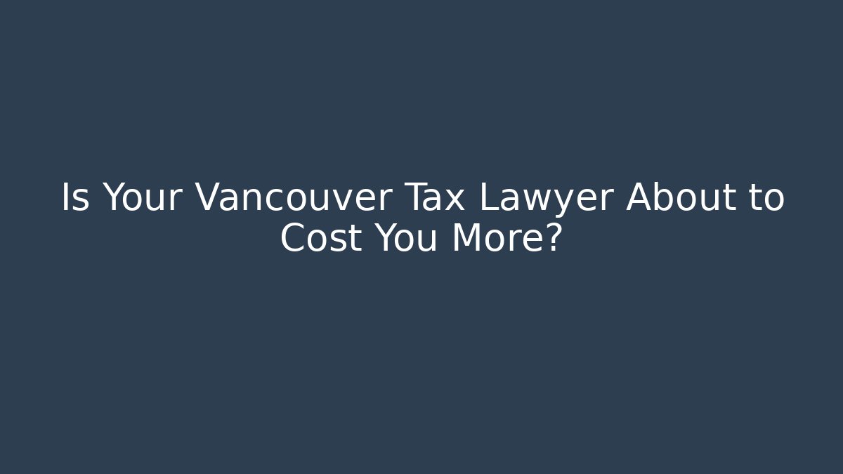 Is Your Vancouver Tax Lawyer About to Cost You More?