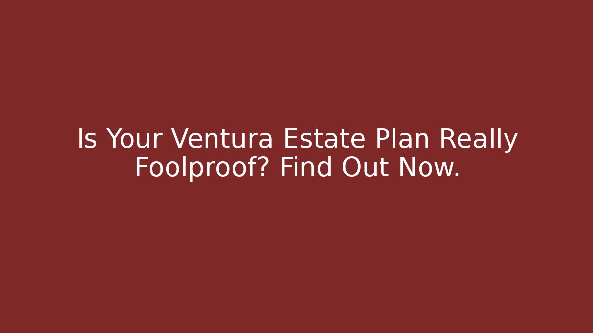 Is Your Ventura Estate Plan Really Foolproof? Find Out Now.