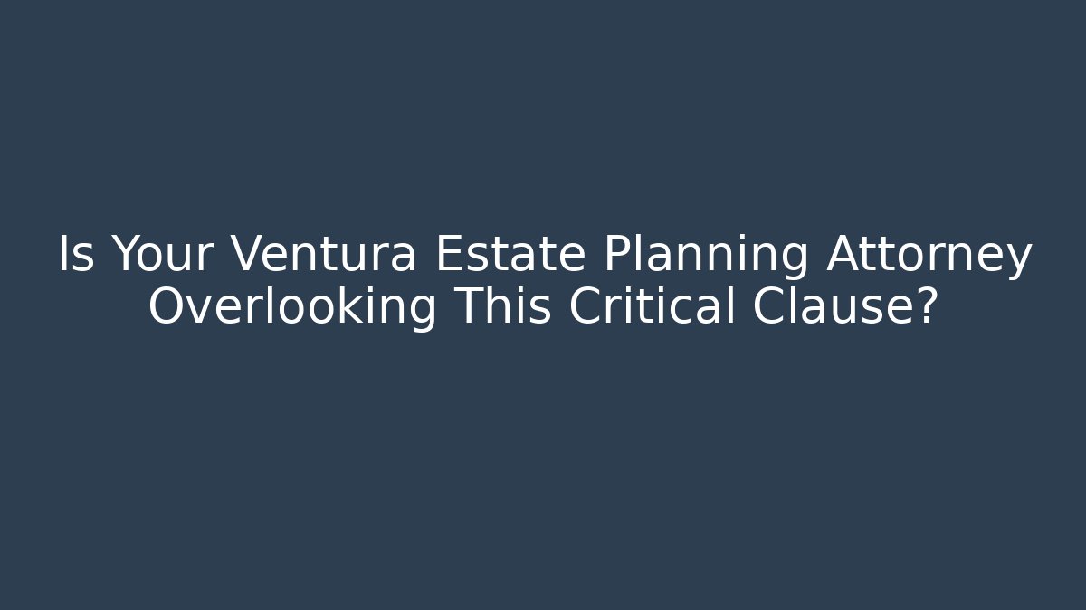 Is Your Ventura Estate Planning Attorney Overlooking This Critical Clause?