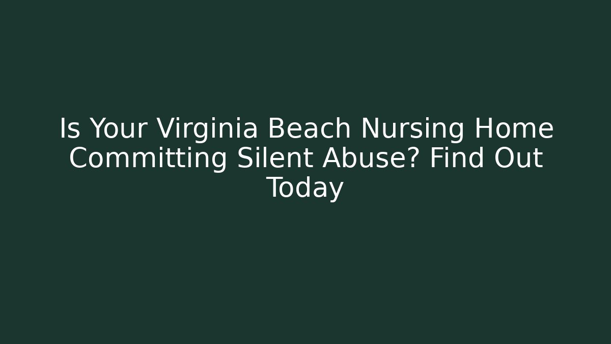 Is Your Virginia Beach Nursing Home Committing Silent Abuse? Find Out Today