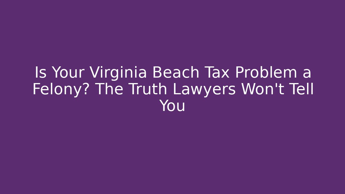 Is Your Virginia Beach Tax Problem a Felony? The Truth Lawyers Won't Tell You