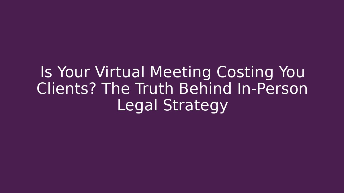 Is Your Virtual Meeting Costing You Clients? The Truth Behind In-Person Legal Strategy