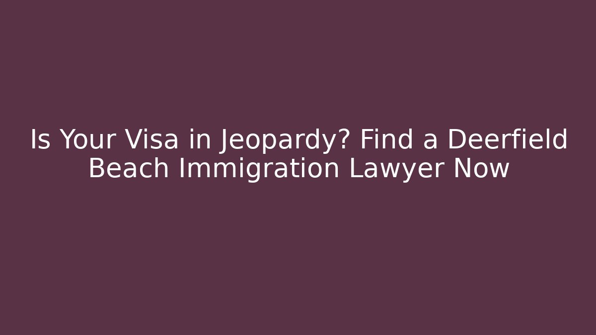 Is Your Visa in Jeopardy? Find a Deerfield Beach Immigration Lawyer Now