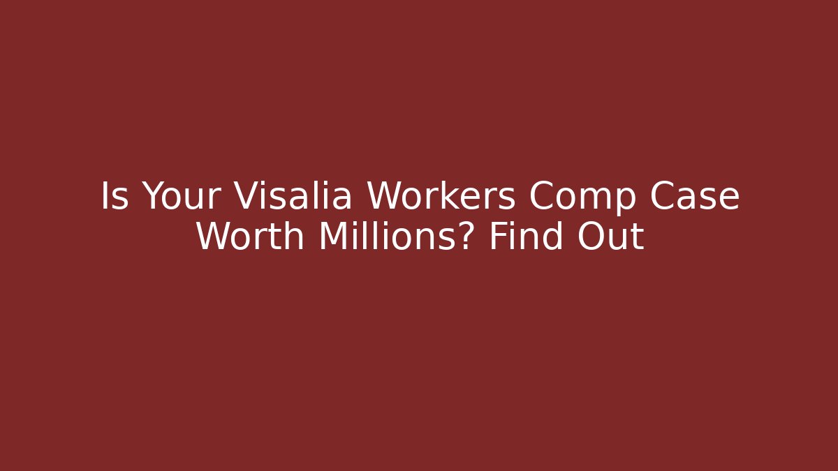 Is Your Visalia Workers Comp Case Worth Millions? Find Out