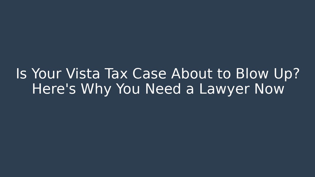 Is Your Vista Tax Case About to Blow Up? Here's Why You Need a Lawyer Now