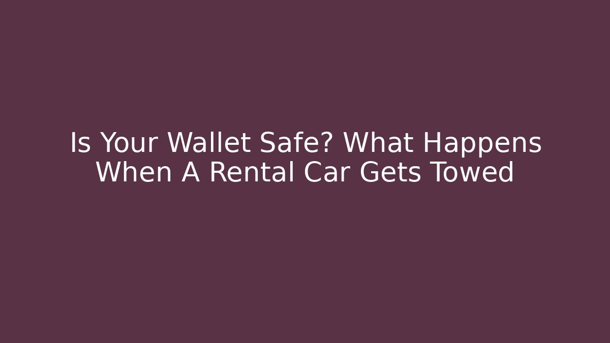 Is Your Wallet Safe? What Happens When A Rental Car Gets Towed