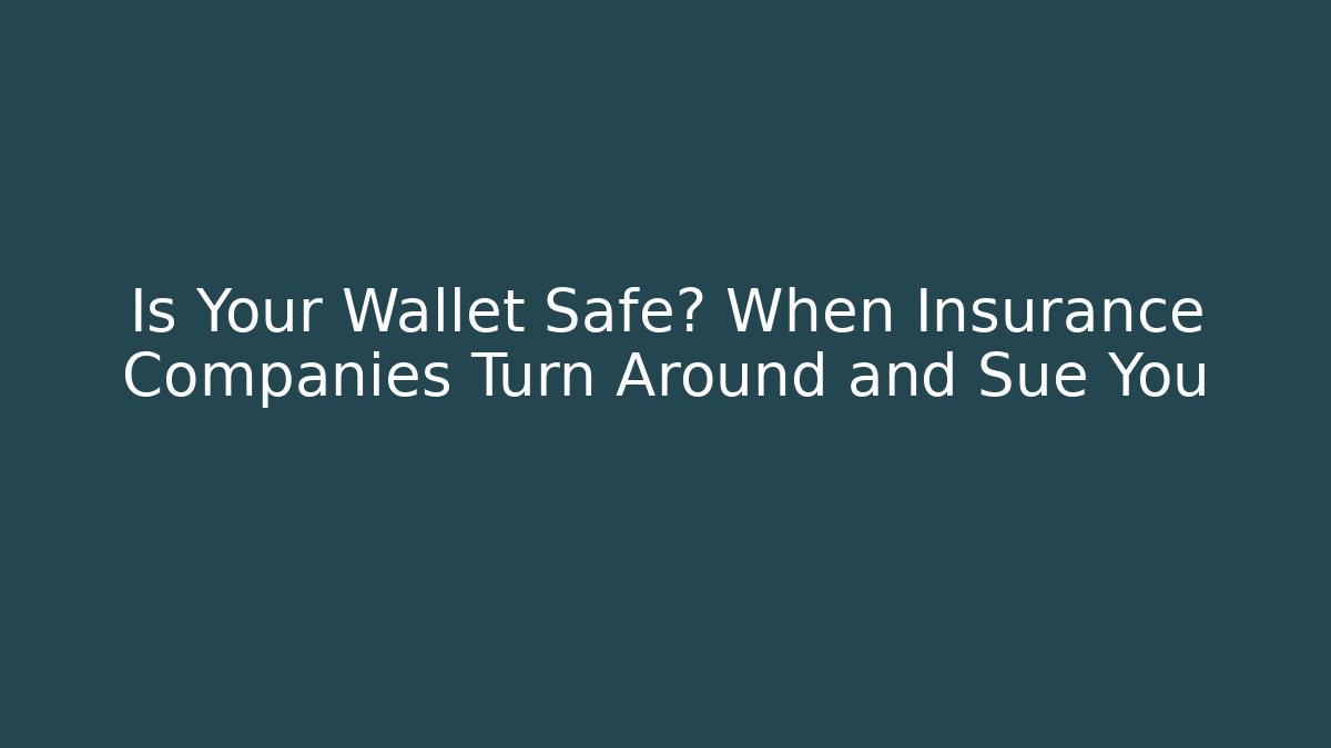 Is Your Wallet Safe? When Insurance Companies Turn Around and Sue You