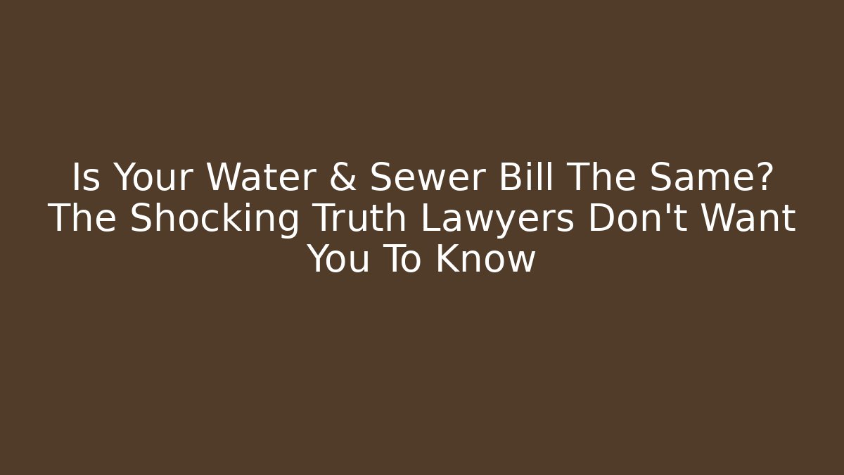 Is Your Water & Sewer Bill The Same? The Shocking Truth Lawyers Don’t Want You To Know