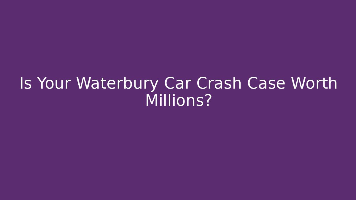 Is Your Waterbury Car Crash Case Worth Millions?