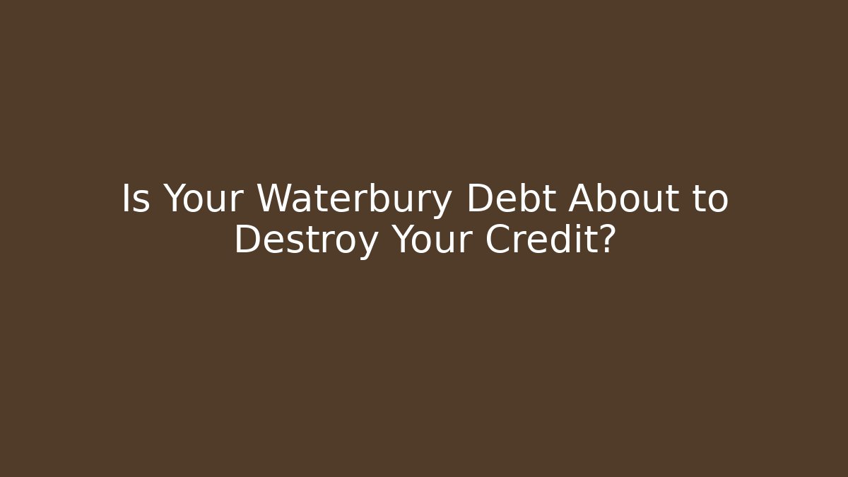 Is Your Waterbury Debt About to Destroy Your Credit?